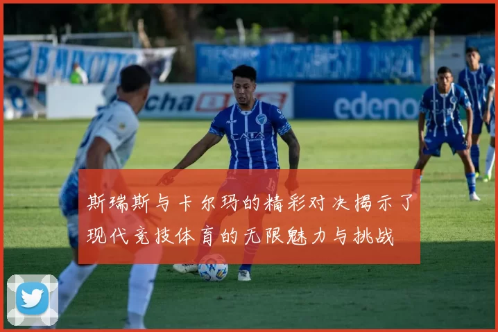 斯瑞斯与卡尔玛的精彩对决揭示了现代竞技体育的无限魅力与挑战