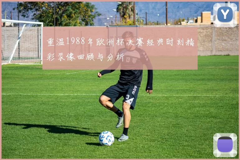 重温1988年欧洲杯决赛经典时刻精彩录像回顾与分析