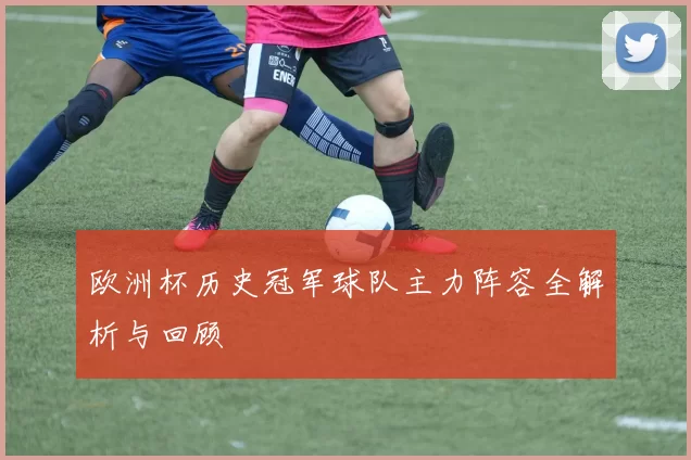欧洲杯历史冠军球队主力阵容全解析与回顾