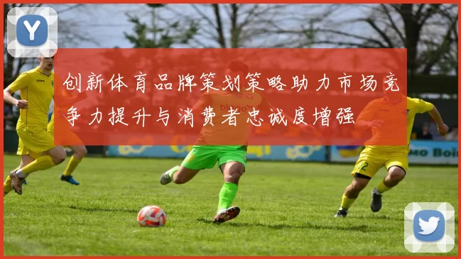 创新体育品牌策划策略助力市场竞争力提升与消费者忠诚度增强