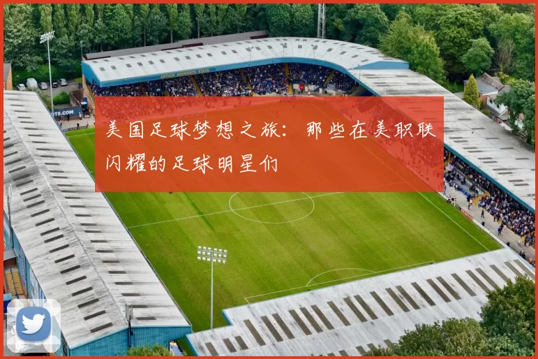 美国足球梦想之旅：那些在美职联闪耀的足球明星们