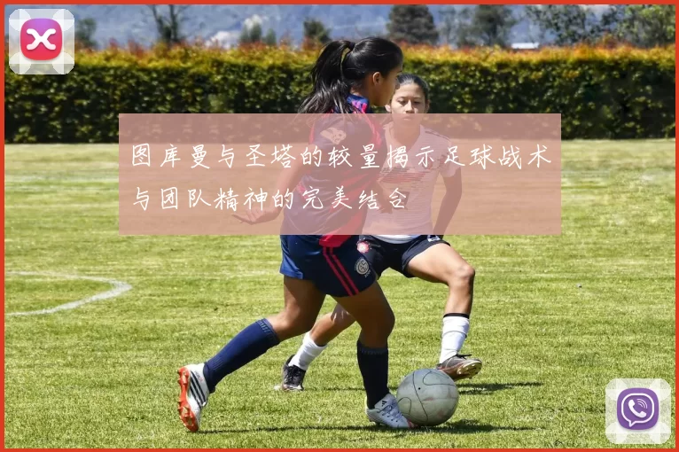 图库曼与圣塔的较量揭示足球战术与团队精神的完美结合