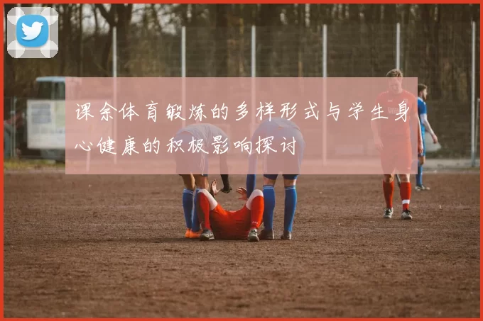 课余体育锻炼的多样形式与学生身心健康的积极影响探讨