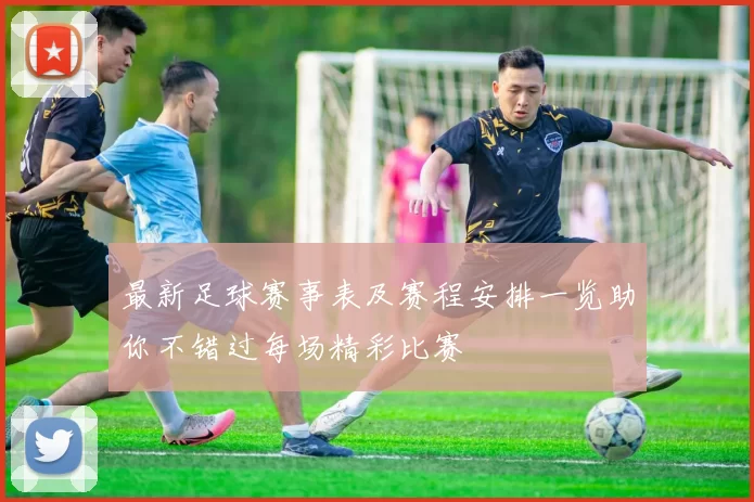 最新足球赛事表及赛程安排一览助你不错过每场精彩比赛