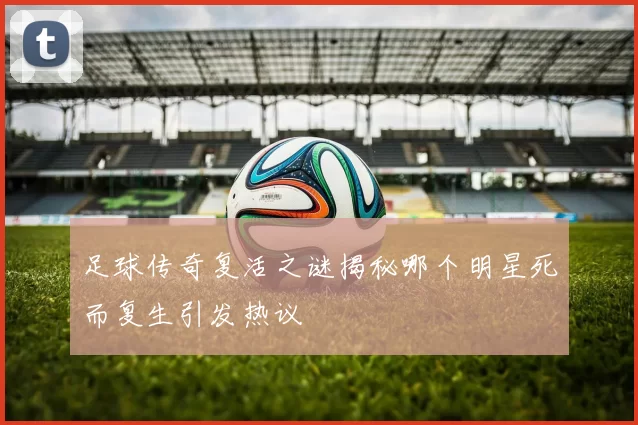 足球传奇复活之谜揭秘哪个明星死而复生引发热议