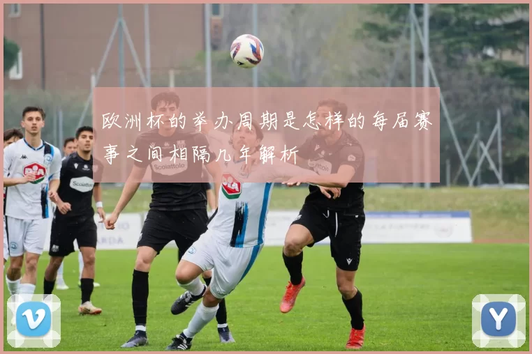 欧洲杯的举办周期是怎样的每届赛事之间相隔几年解析